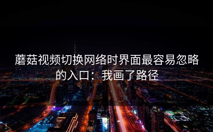 蘑菇视频切换网络时界面最容易忽略的入口:我画了路径