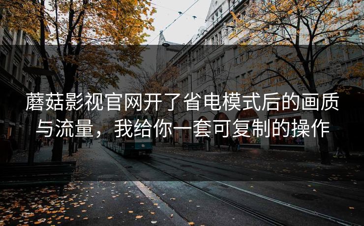蘑菇影视官网开了省电模式后的画质与流量,我给你一套可复制的操作 蘑菇影视官网开了省电模式后的画质与流量,我给你一套可复制的操作