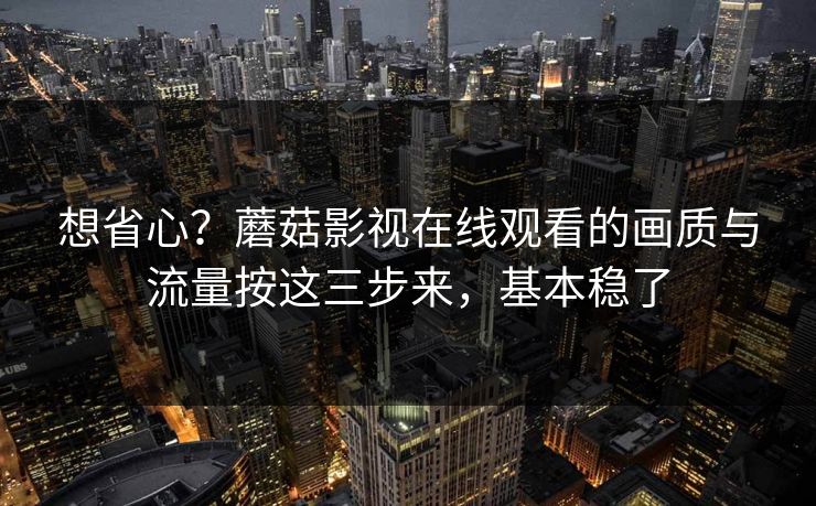想省心？蘑菇影视在线观看的画质与流量按这三步来，基本稳了