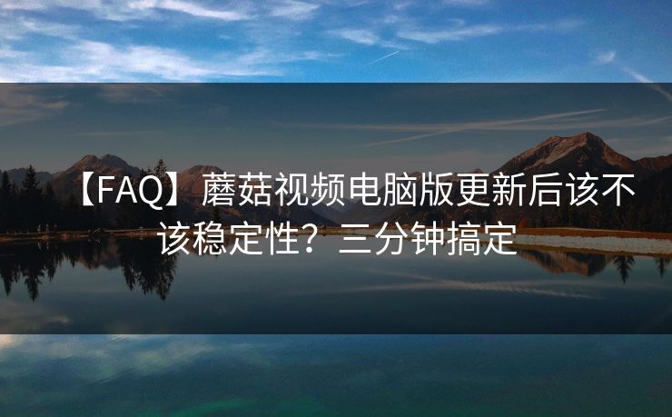 【FAQ】蘑菇视频电脑版更新后该不该稳定性？三分钟搞定
