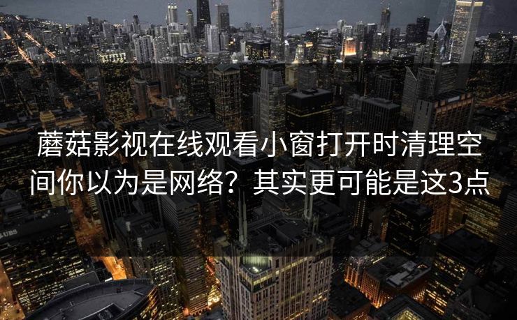 蘑菇影视在线观看小窗打开时清理空间你以为是网络？其实更可能是这3点
