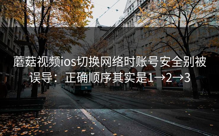 蘑菇视频ios切换网络时账号安全别被误导：正确顺序其实是1→2→3