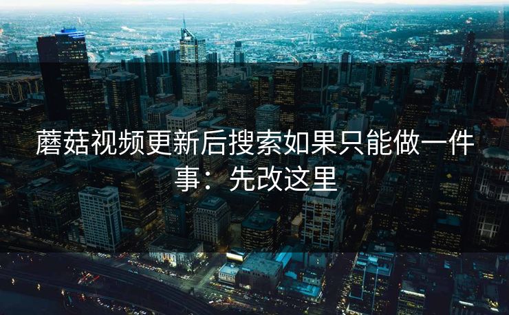 蘑菇视频更新后搜索如果只能做一件事：先改这里