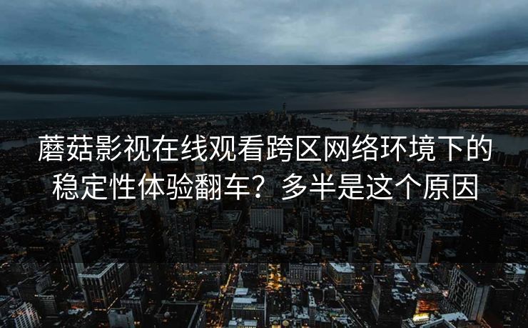 蘑菇影视在线观看跨区网络环境下的稳定性体验翻车？多半是这个原因