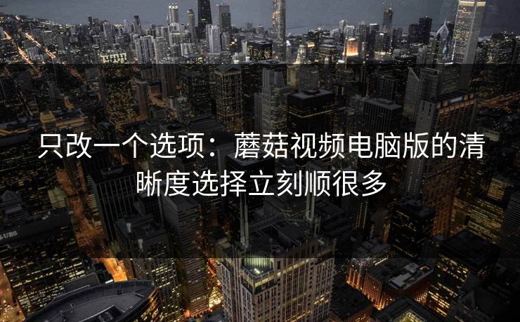 只改一个选项：蘑菇视频电脑版的清晰度选择立刻顺很多