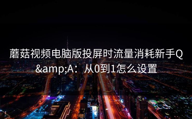 蘑菇视频电脑版投屏时流量消耗新手Q&A：从0到1怎么设置