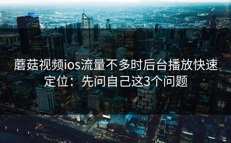 蘑菇视频ios流量不多时后台播放快速定位：先问自己这3个问题