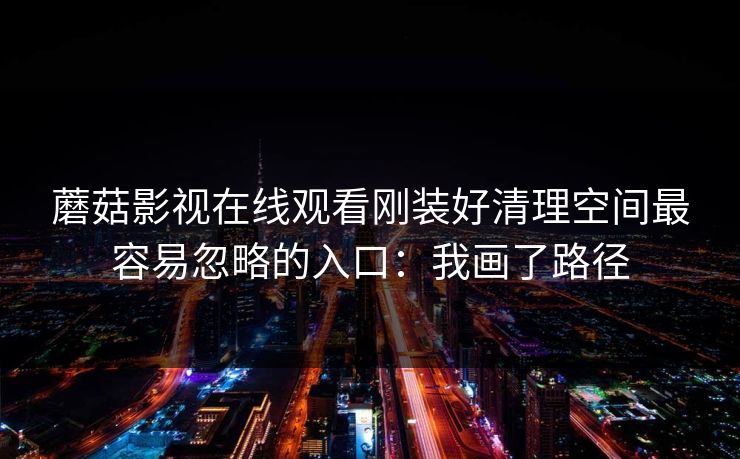 蘑菇影视在线观看刚装好清理空间最容易忽略的入口：我画了路径