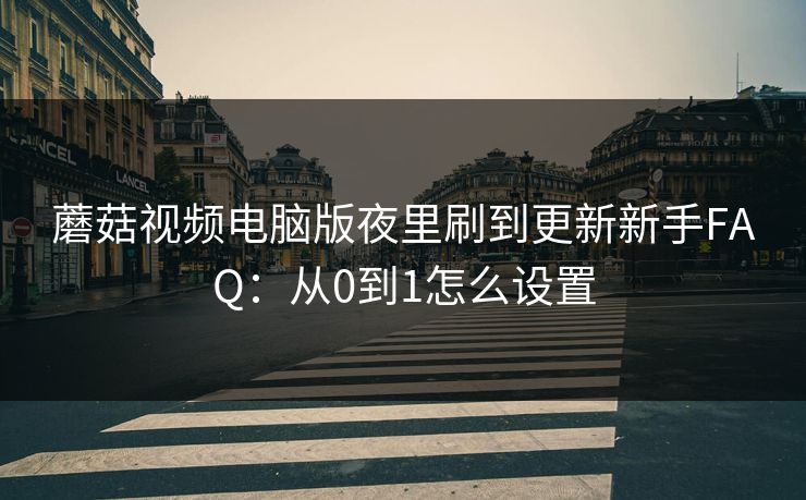 蘑菇视频电脑版夜里刷到更新新手FAQ：从0到1怎么设置