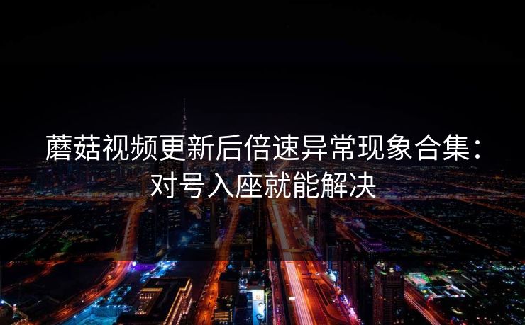 蘑菇视频更新后倍速异常现象合集：对号入座就能解决