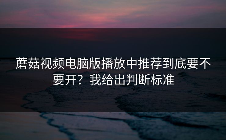 蘑菇视频电脑版播放中推荐到底要不要开？我给出判断标准