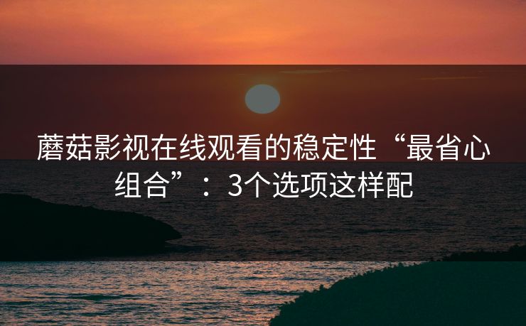 蘑菇影视在线观看的稳定性“最省心组合”：3个选项这样配