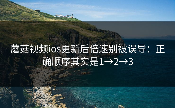 蘑菇视频ios更新后倍速别被误导：正确顺序其实是1→2→3