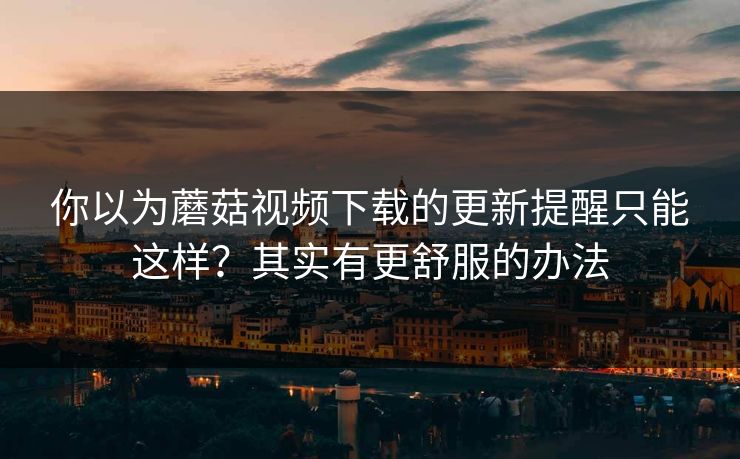 你以为蘑菇视频下载的更新提醒只能这样？其实有更舒服的办法