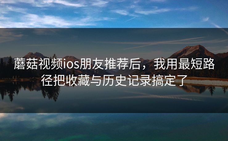 蘑菇视频ios朋友推荐后，我用最短路径把收藏与历史记录搞定了