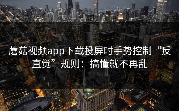 蘑菇视频app下载投屏时手势控制“反直觉”规则：搞懂就不再乱