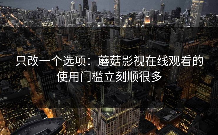 只改一个选项：蘑菇影视在线观看的使用门槛立刻顺很多