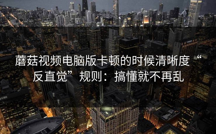 蘑菇视频电脑版卡顿的时候清晰度“反直觉”规则：搞懂就不再乱