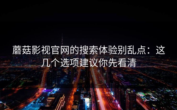 蘑菇影视官网的搜索体验别乱点：这几个选项建议你先看清