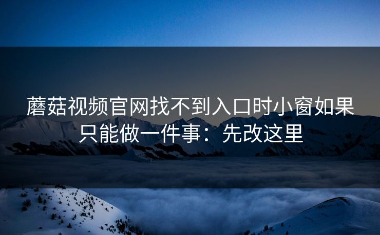 蘑菇视频官网找不到入口时小窗如果只能做一件事：先改这里