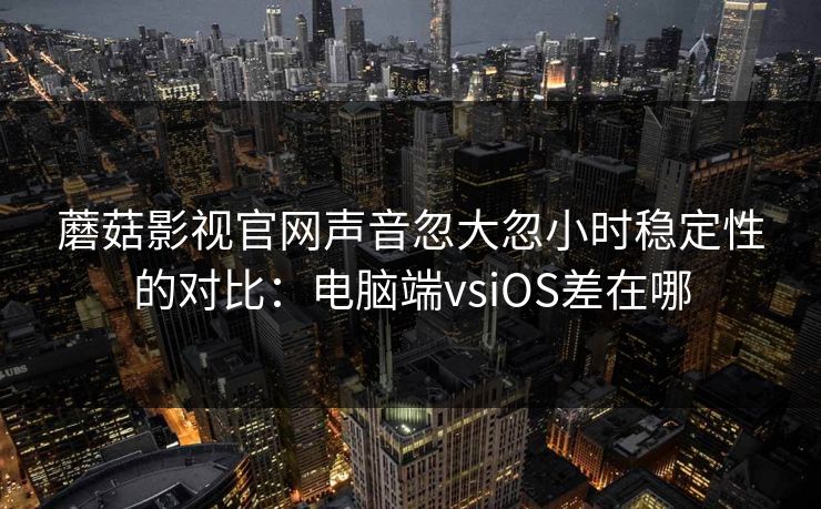 蘑菇影视官网声音忽大忽小时稳定性的对比：电脑端vsiOS差在哪