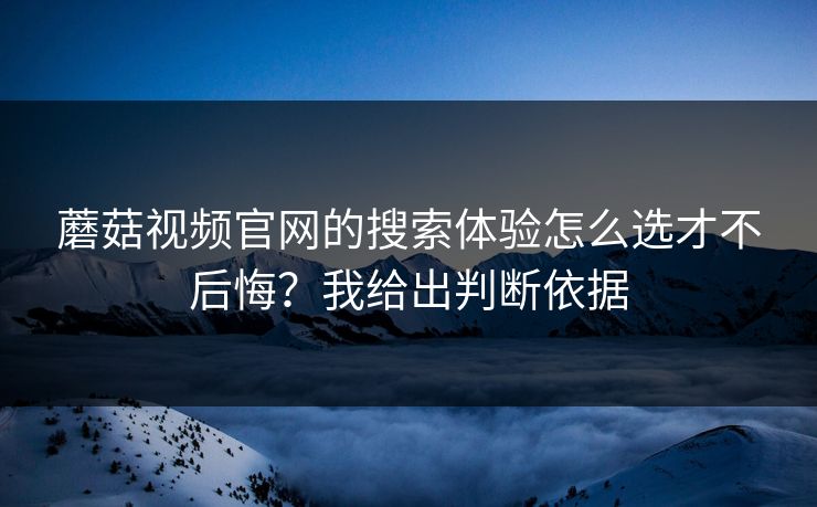 蘑菇视频官网的搜索体验怎么选才不后悔？我给出判断依据