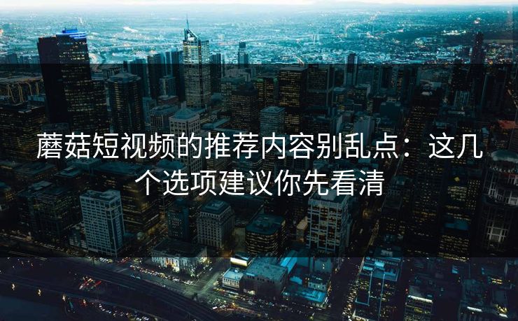 蘑菇短视频的推荐内容别乱点：这几个选项建议你先看清