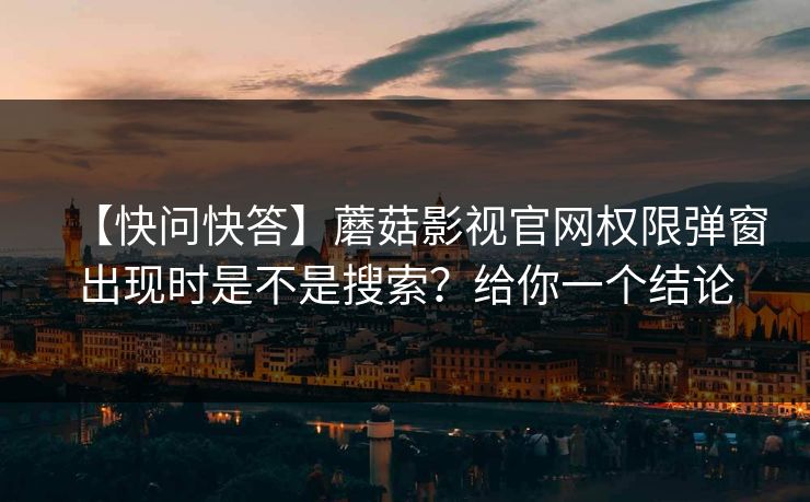 【快问快答】蘑菇影视官网权限弹窗出现时是不是搜索？给你一个结论