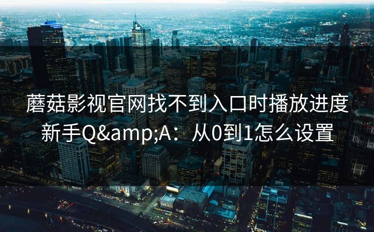 蘑菇影视官网找不到入口时播放进度新手Q&A：从0到1怎么设置