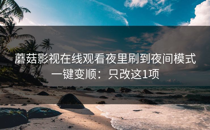 蘑菇影视在线观看夜里刷到夜间模式一键变顺：只改这1项