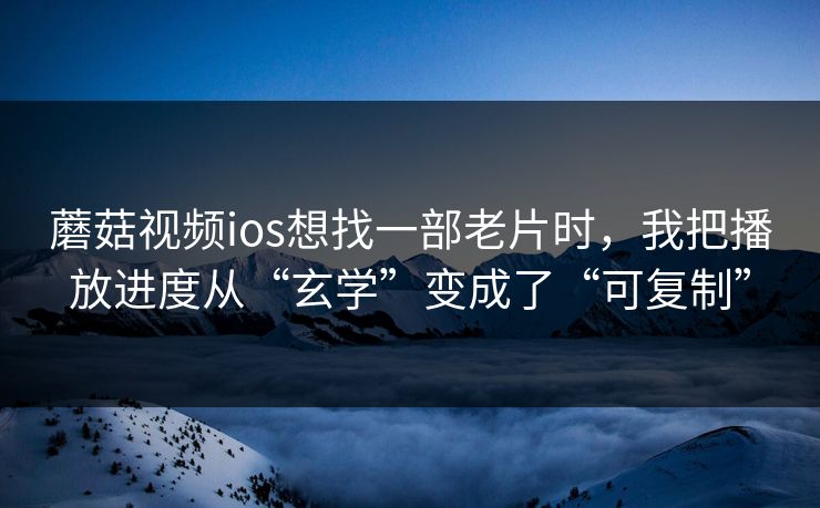 蘑菇视频ios想找一部老片时，我把播放进度从“玄学”变成了“可复制”