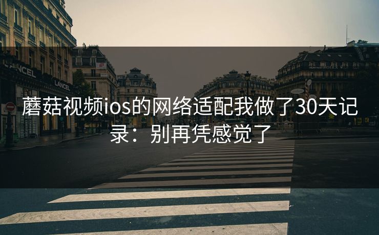 蘑菇视频ios的网络适配我做了30天记录:别再凭感觉了 蘑菇视频ios的网络适配我做了30天记录:别再凭感觉了