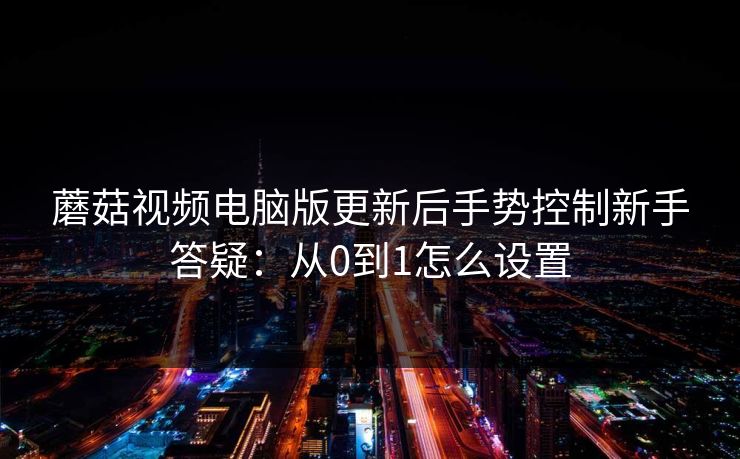 蘑菇视频电脑版更新后手势控制新手答疑:从0到1怎么设置 蘑菇视频电脑版更新后手势控制新手答疑:从0到1怎么设置