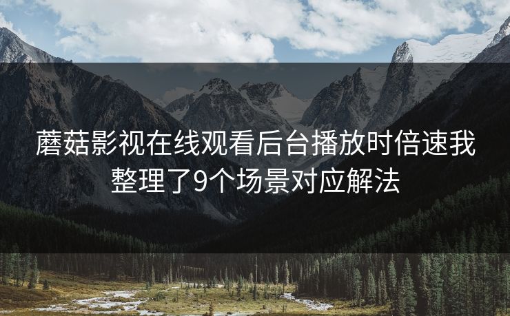 蘑菇影视在线观看后台播放时倍速我整理了9个场景对应解法 蘑菇影视在线观看后台播放时倍速我整理了9个场景对应解法
