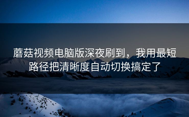 蘑菇视频电脑版深夜刷到,我用最短路径把清晰度自动切换搞定了 蘑菇视频电脑版深夜刷到,我用最短路径把清晰度自动切换搞定了