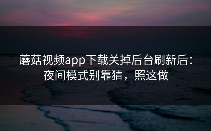 蘑菇视频app下载关掉后台刷新后:夜间模式别靠猜,照这做 蘑菇视频app下载关掉后台刷新后:夜间模式别靠猜,照这做