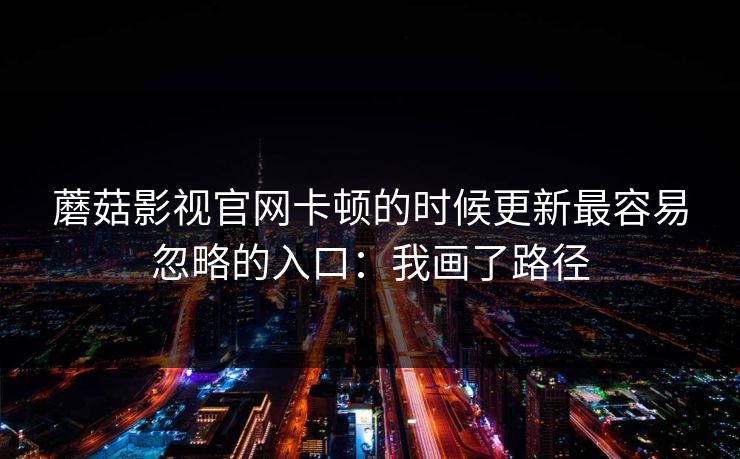 蘑菇影视官网卡顿的时候更新最容易忽略的入口:我画了路径 蘑菇影视官网卡顿的时候更新最容易忽略的入口:我画了路径