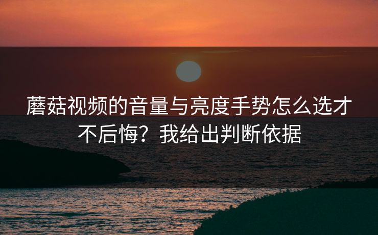 蘑菇视频的音量与亮度手势怎么选才不后悔？我给出判断依据