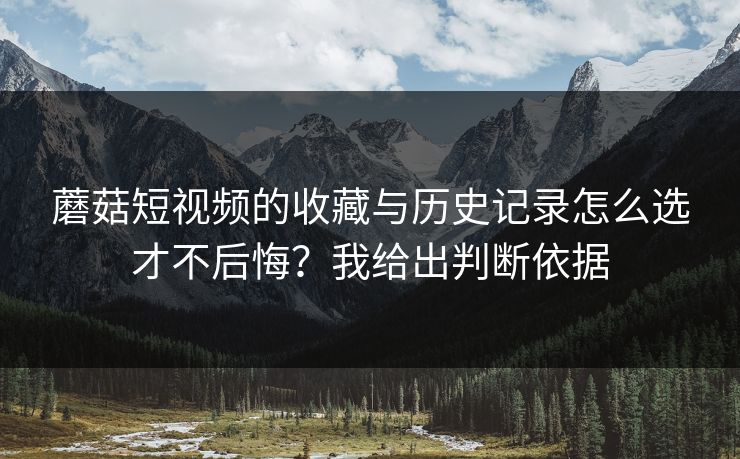 蘑菇短视频的收藏与历史记录怎么选才不后悔？我给出判断依据