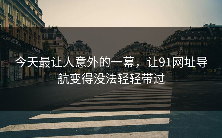 今天最让人意外的一幕，让91网址导航变得没法轻轻带过