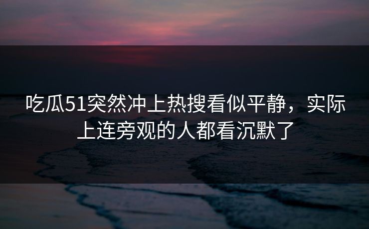吃瓜51突然冲上热搜看似平静，实际上连旁观的人都看沉默了